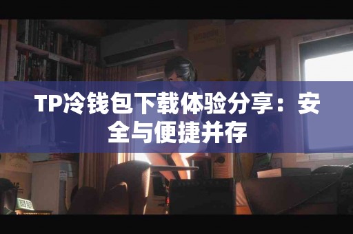 TP冷钱包下载体验分享：安全与便捷并存