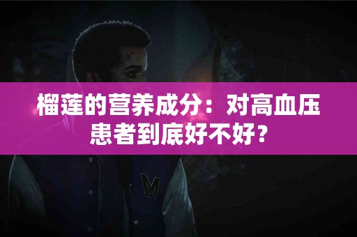榴莲的营养成分：对高血压患者到底好不好？