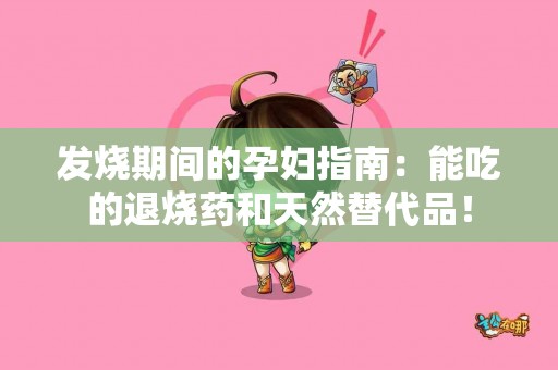 发烧期间的孕妇指南：能吃的退烧药和天然替代品！