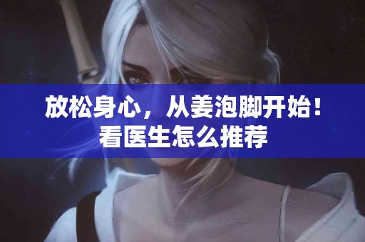 放松身心，从姜泡脚开始！看医生怎么推荐