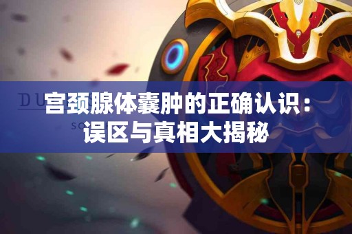 宫颈腺体囊肿的正确认识：误区与真相大揭秘