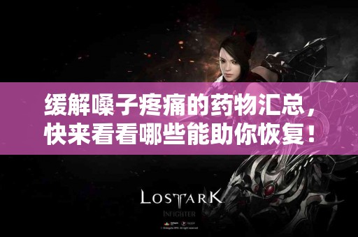 缓解嗓子疼痛的药物汇总，快来看看哪些能助你恢复！