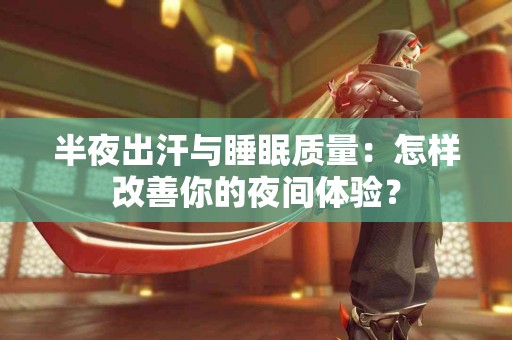 半夜出汗与睡眠质量：怎样改善你的夜间体验？