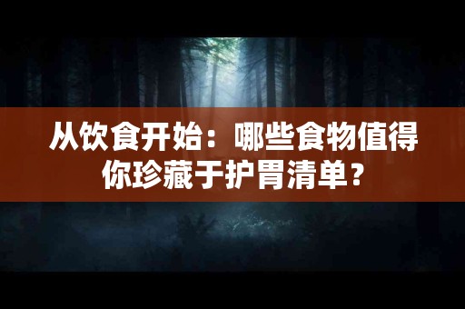 从饮食开始：哪些食物值得你珍藏于护胃清单？