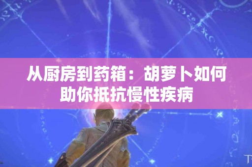 从厨房到药箱：胡萝卜如何助你抵抗慢性疾病