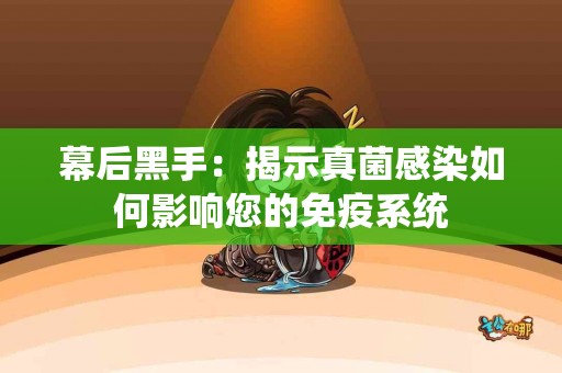 幕后黑手：揭示真菌感染如何影响您的免疫系统