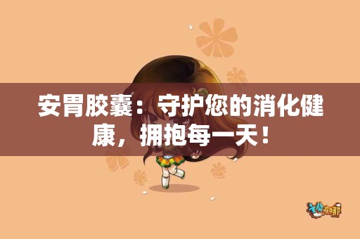 安胃胶囊：守护您的消化健康，拥抱每一天！