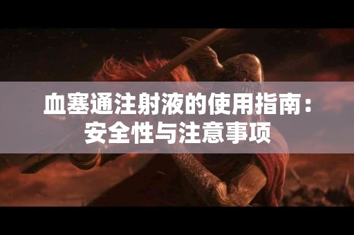 血塞通注射液的使用指南：安全性与注意事项