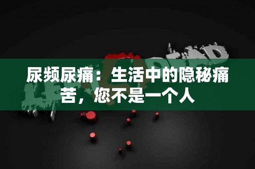 尿频尿痛：生活中的隐秘痛苦，您不是一个人