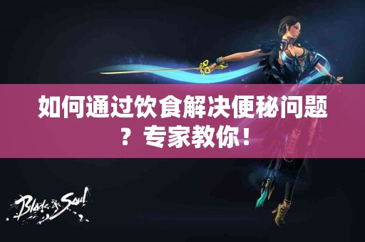 如何通过饮食解决便秘问题？专家教你！