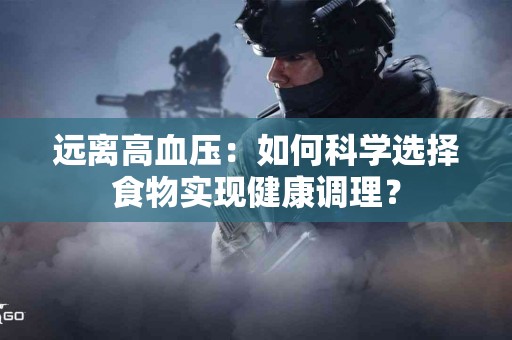 远离高血压：如何科学选择食物实现健康调理？