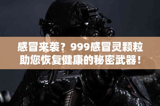 感冒来袭?999感冒灵颗粒助您恢复健康的秘密武器! 感冒来袭?999感冒灵颗粒助您恢复健康的秘密武器!