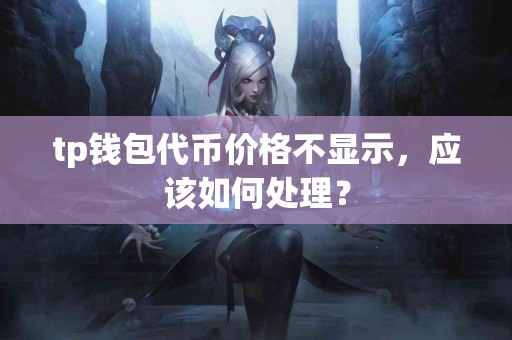 tp钱包代币价格不显示，应该如何处理？