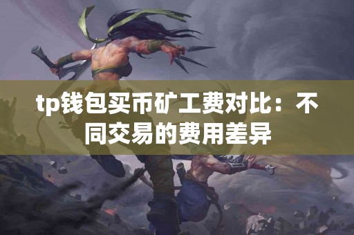 tp钱包买币矿工费对比：不同交易的费用差异