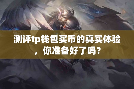 测评tp钱包买币的真实体验，你准备好了吗？