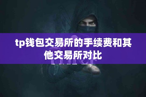tp钱包交易所的手续费和其他交易所对比