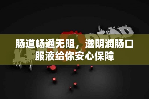 肠道畅通无阻，滋阴润肠口服液给你安心保障
