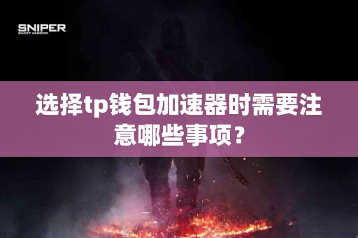 选择tp钱包加速器时需要注意哪些事项？