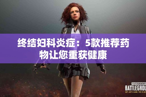 终结妇科炎症：5款推荐药物让您重获健康