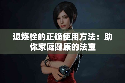 退烧栓的正确使用方法：助你家庭健康的法宝