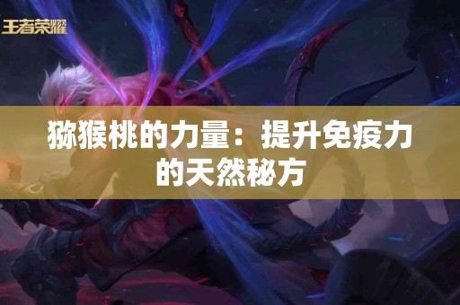 猕猴桃的力量：提升免疫力的天然秘方