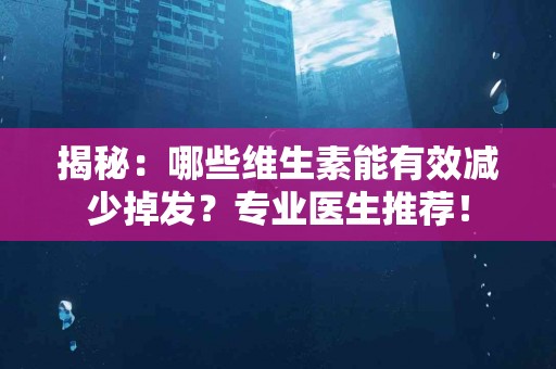 揭秘：哪些维生素能有效减少掉发？专业医生推荐！
