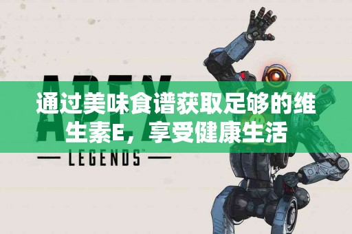 通过美味食谱获取足够的维生素E，享受健康生活