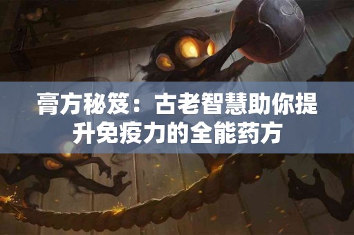 膏方秘笈：古老智慧助你提升免疫力的全能药方