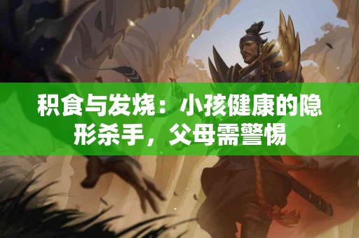 积食与发烧：小孩健康的隐形杀手，父母需警惕