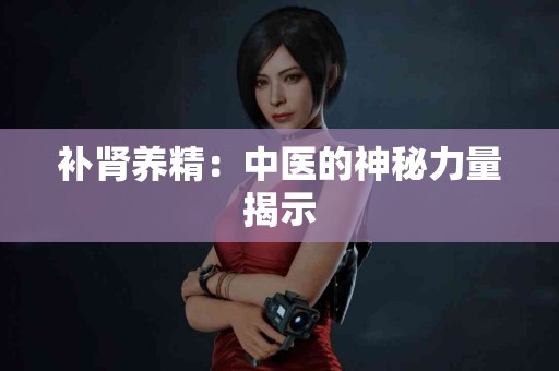 补肾养精：中医的神秘力量揭示