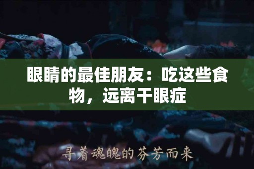 眼睛的最佳朋友：吃这些食物，远离干眼症