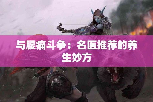 与腰痛斗争：名医推荐的养生妙方