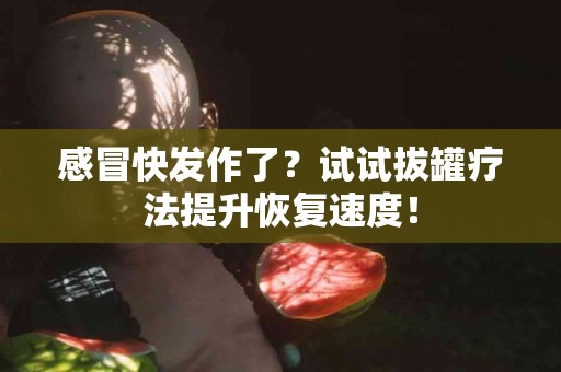 感冒快发作了？试试拔罐疗法提升恢复速度！