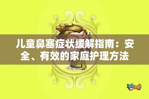 儿童鼻塞症状缓解指南：安全、有效的家庭护理方法
