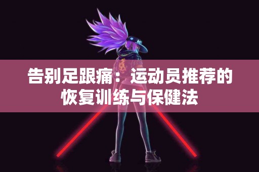告别足跟痛：运动员推荐的恢复训练与保健法