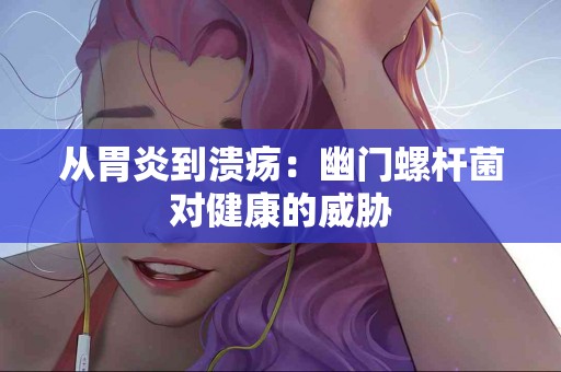 从胃炎到溃疡：幽门螺杆菌对健康的威胁