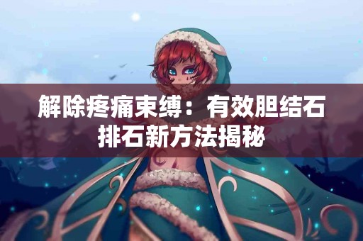 解除疼痛束缚：有效胆结石排石新方法揭秘