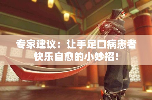 专家建议：让手足口病患者快乐自愈的小妙招！