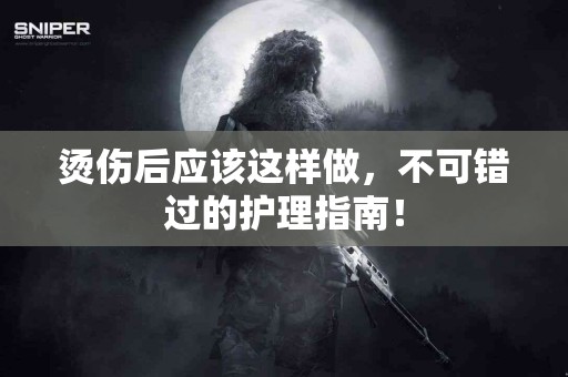 烫伤后应该这样做，不可错过的护理指南！