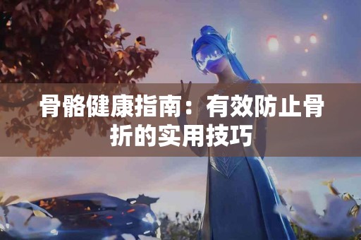 骨骼健康指南：有效防止骨折的实用技巧