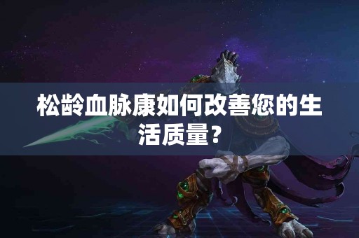 松龄血脉康如何改善您的生活质量？