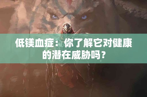 低镁血症：你了解它对健康的潜在威胁吗？