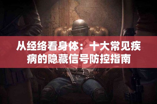 从经络看身体：十大常见疾病的隐藏信号防控指南