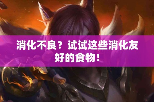 消化不良？试试这些消化友好的食物！