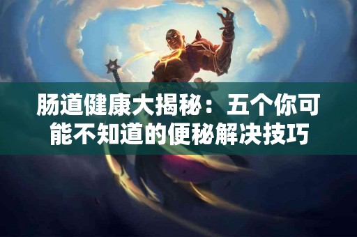 肠道健康大揭秘：五个你可能不知道的便秘解决技巧