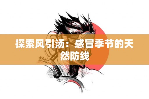 探索风引汤：感冒季节的天然防线