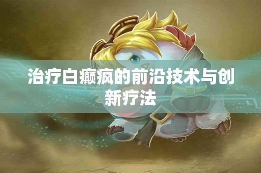 治疗白癫疯的前沿技术与创新疗法
