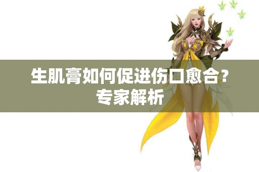 生肌膏如何促进伤口愈合？专家解析