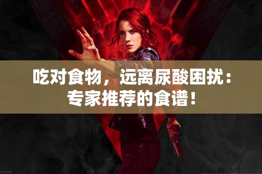 吃对食物，远离尿酸困扰：专家推荐的食谱！
