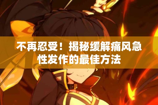 不再忍受！揭秘缓解痛风急性发作的最佳方法
